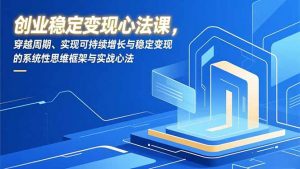 创业稳定变现心法课,穿越周期、实现可持续增长与稳定变现的系统性思维框架与实战心法-庄子聊项目