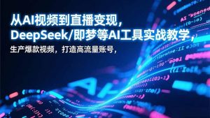 从AI视频到直播变现，DeepSeek/即梦等AI工具实战教学，生产爆款视频，打造高流量账号-庄子聊项目