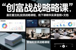 创富战略课，赢在重注时刻，营销和投资战略课程，线下课精华实录音频+文档-庄子聊项目