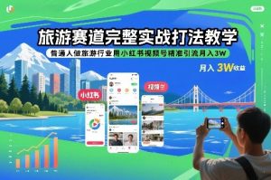 旅游赛道完整实战打法教学,普通人做旅游行业用小红书视频号精准引流月入3W-庄子聊项目
