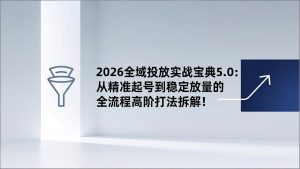2026全域投放实战宝典5.0：从精准起号到稳定放量的全流程高阶打法拆解！-庄子聊项目