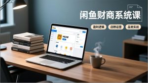 闲鱼财商系统课:从盈利逻辑、店群运营到品类实战,实现稳定月入过万-庄子聊项目