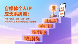 自媒体个人IP成长系统课：构建“能力-私域-公域”闭环，实现从小红书爆款到稳定变现的全链路-庄子聊项目