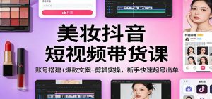 美妆抖音短视频带货课：账号搭建+爆款文案+剪辑实操，新手快速起号出单-庄子聊项目