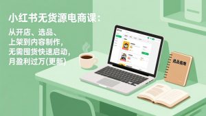 小红书无货源电商课:从开店、选品、上架到内容制作,无需囤货快速启动,月盈利过万(更新-庄子聊项目