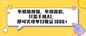 不用拍视频，不用露脸，只需手机ai，即可实现单日收益3000+-庄子聊项目