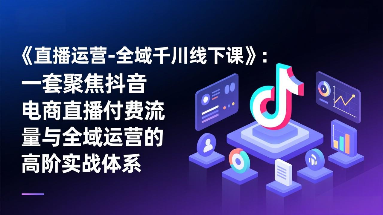 《直播运营-全域千川线下课》：一套聚焦抖音电商直播付费流量与全域运营的高阶实战体系-庄子聊项目