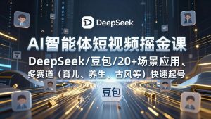 AI智能体短视频掘金课，DeepSeek/豆包/20+场景应用、多赛道(育儿、养生、古风等-庄子聊项目