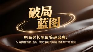 电商老板年度管理盛典:为电商管理者提供一套可落地的破局思路与行动蓝图-庄子聊项目