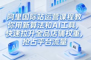 阿里国际站运营课程，教你用新算法和AI工具，快速拉升金品店铺权重，抢占平台流量(更新2026)-庄子聊项目