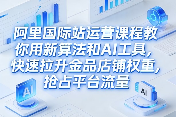 阿里国际站运营课程，教你用新算法和AI工具，快速拉升金品店铺权重，抢占平台流量(更新2026)-庄子聊项目