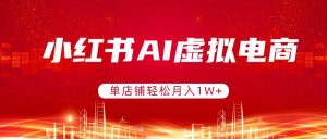 小红书AI虚拟电商，单店铺轻松月入1W+，可矩阵运营-庄子聊项目