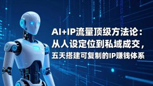 AI+IP顶级方法论：从人设定位到私域成交，五天搭建可复制的IP赚钱体系-庄子聊项目