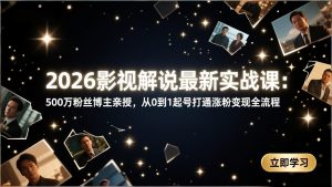 2026影视解说最新实战课：500万粉丝博主亲授，从0到1起号打通涨粉变现全流程-庄子聊项目