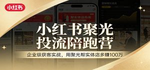 小红书聚光投流陪跑营：企业级获客实战，用聚光帮实体店多赚100万-庄子聊项目