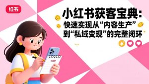 小红书获客宝典：快速实现从“内容生产”到“私域变现”的完整闭环-庄子聊项目
