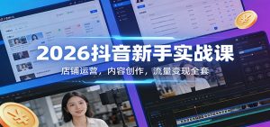 2026抖音新手实战课：店铺运营，内容创作，流量变现全套-庄子聊项目