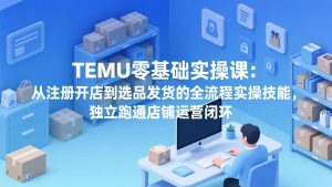 TEMU零基础实操课：从注册开店到选品发货的全流程实操技能，独立跑通店铺运营闭环-庄子聊项目