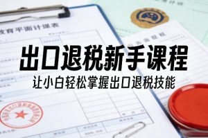 出口退税新手课程，让小白轻松掌握出口退税技能-庄子聊项目