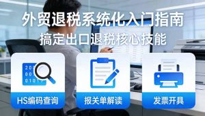 外贸退税系统化入门指南：HS编码查询+报关单解读+发票开具，一套课程搞定出口退税核心技能-庄子聊项目