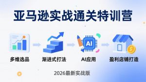 亚马逊实战通关特训营：2026年3月更新，多维选品+渐进式打法+AI应用，从0到1打造盈利店铺-庄子聊项目