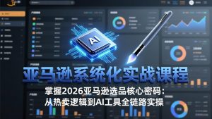 亚马逊系统化实战课-更新3月：2026最新选品方法论，从热卖原因分析到AI作图，提升选品成功率-庄子聊项目
