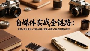 自媒体实战全链路：掌握从商业定位→文案→拍摄→剪辑→运营→转化的完整方法论-庄子聊项目