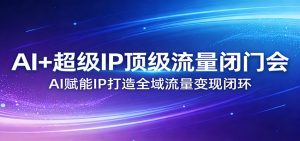 AI+超级IP顶级流量闭门会：AI赋能IP打造全域流量变现闭环-庄子聊项目