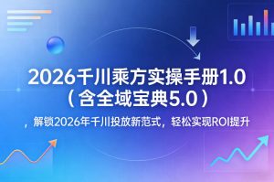 2026千川乘方实操手册1.0(含全域宝典5.0)，解锁2026年千川投放新范式，轻松实现ROI提升-庄子聊项目