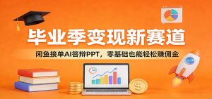 毕业季变现新赛道：闲鱼接单AI答辩PPT，零基础也能轻松赚佣金-庄子聊项目