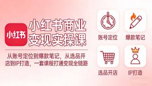 小红书商业变现实操课：从账号定位到爆款笔记，从选品开店到IP打造，一套课程打通变现全链路-庄子聊项目