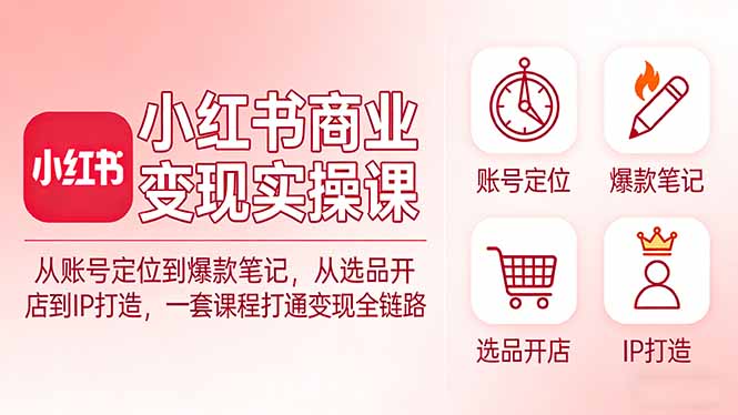 小红书商业变现实操课：从账号定位到爆款笔记，从选品开店到IP打造，一套课程打通变现全链路-庄子聊项目
