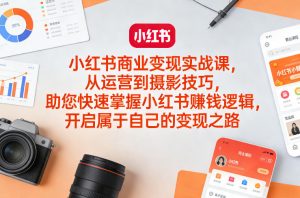 小红书商业变现实战课，从运营到摄影技巧，助您快速掌握小红书賺钱逻辑，开启属于自己的变现之路-庄子聊项目