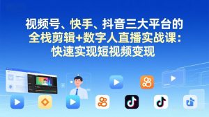 视频号+快手+抖音三大平台的全栈剪辑+数字人直播实战课-3月更新：快速实现短视频变现-庄子聊项目