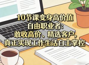 10节课变身高价值自由职业者：敢收高价、精选客户，真正实现工作生活自主掌控-庄子聊项目