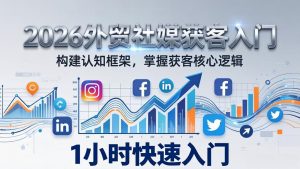 2026 外贸社媒获客入门：1小时搭建认知框架，新手快速开启社媒获客之路-庄子聊项目