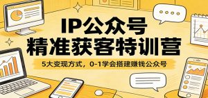 IP公众号精准获客特训营：5大变现方式，0-1学会搭建赚钱公众号-庄子聊项目