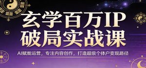 玄学百万IP破局实战课：AI赋能运营，专注内容创作，打造超级个体户变现路径-庄子聊项目