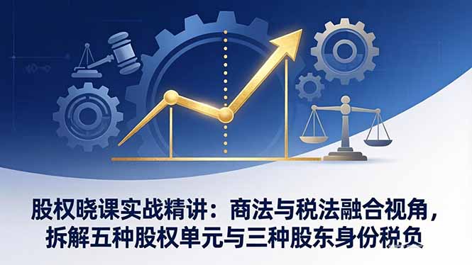股权晓课实战精讲：商法与税法融合视角，拆解五种股权单元与三种股东身份税负-庄子聊项目