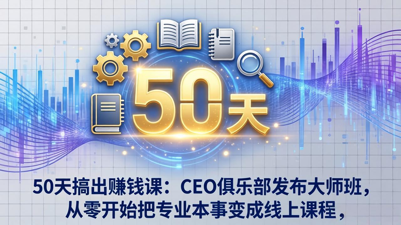 50天搞出赚钱课：CEO俱乐部发布大师班，从零开始把专业本事变成线上课程-庄子聊项目
