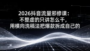 2026抖音流量邪修课:不整虚的只讲怎么干,用横向洗稿法把爆款拆成自己的-庄子聊项目