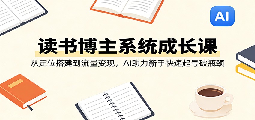 读书博主系统成长课：从定位搭建到流量变现，AI助力新手快速起号破瓶颈-庄子聊项目
